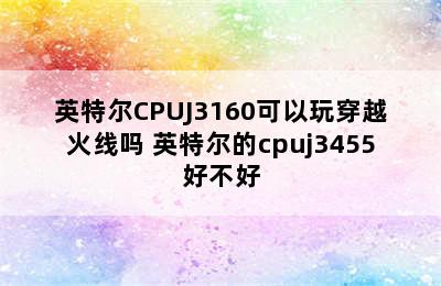 英特尔CPUJ3160可以玩穿越火线吗 英特尔的cpuj3455好不好